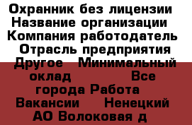 Охранник без лицензии › Название организации ­ Компания-работодатель › Отрасль предприятия ­ Другое › Минимальный оклад ­ 19 000 - Все города Работа » Вакансии   . Ненецкий АО,Волоковая д.